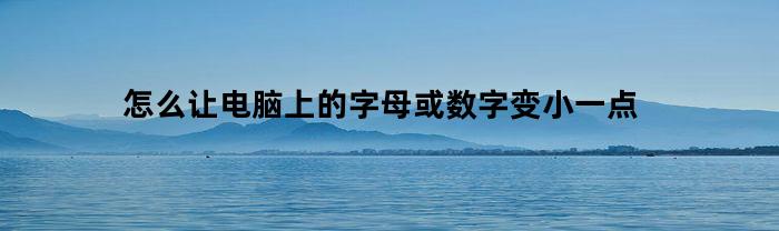 怎么让电脑上的字母或数字变小一点(怎样让电脑字母变小写)