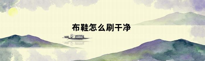 布鞋怎么刷干净(布鞋怎样刷干净)