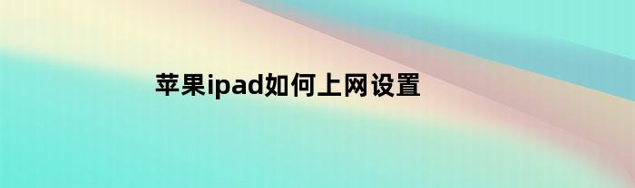 苹果ipad如何上网设置(苹果ipad怎么设置网络)
