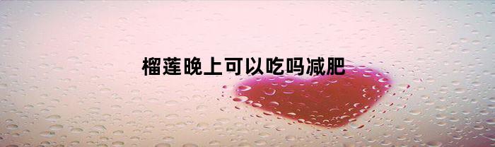 榴莲晚上可以吃吗减肥(减肥晚上吃榴莲可以不)