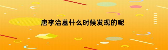 唐李治墓什么时候发现的呢(唐朝李治墓)