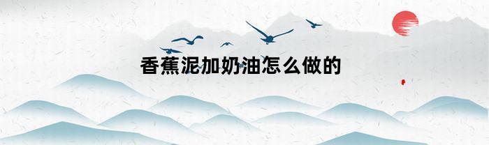 香蕉泥加奶油怎么做的(香蕉牛奶泥做法小说)