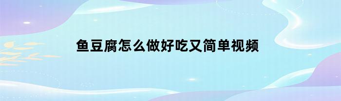 鱼豆腐怎么做好吃又简单视频(鱼豆腐怎么做好吃好看)