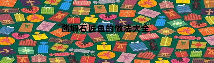 酱焖石匠鱼的做法大全(酱焖石匠鱼的做法大全窍门)