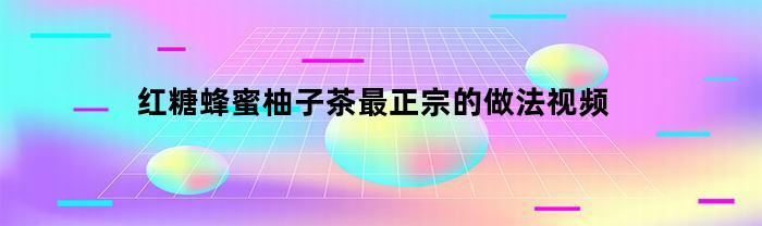 红糖蜂蜜柚子茶最正宗的做法视频(红糖蜂蜜柚子茶功效)