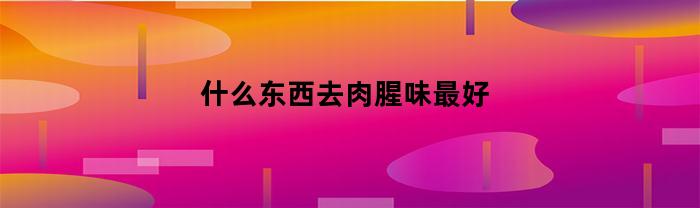 什么东西去肉腥味最好(什么能去肉腥臭味)