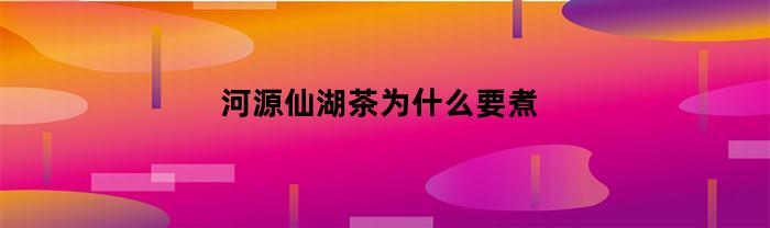 河源仙湖茶为什么要煮(河源仙湖茶怎么泡)