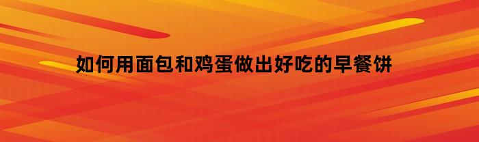 如何用面包和鸡蛋做出好吃的早餐饼(鸡蛋和面包片怎么做早餐)