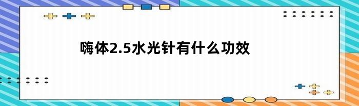嗨体2.5水光针有什么功效(水光针532的功效)