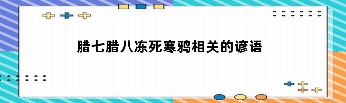 腊七腊八冻死寒鸦相关的谚语(腊七腊八冻死寒鸦这样的谚语还有哪些)