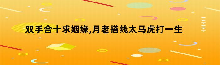双手合十求姻缘,月老搭线太马虎打一生肖(双手合十意思)