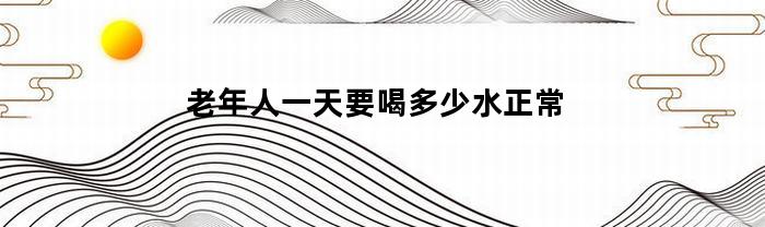 老年人一天要喝多少水正常(老年人一天喝多少水比较合适)