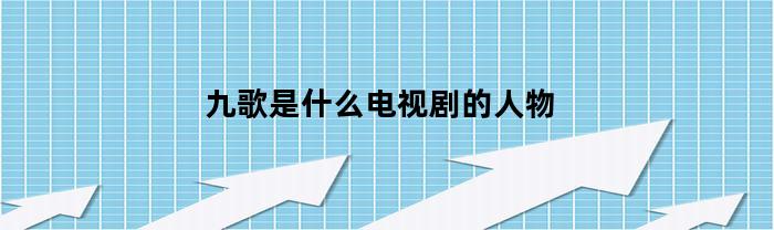 九歌是什么电视剧的人物(九歌是哪部电视剧)