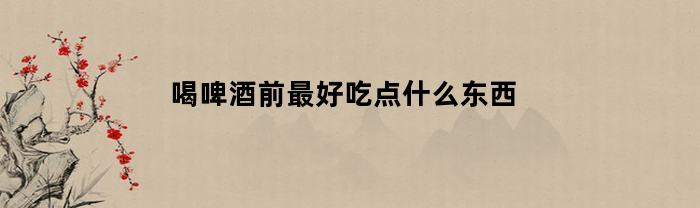 喝啤酒前最好吃点什么东西(喝啤酒前吃点什么不容易醉)