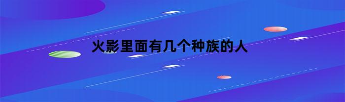 火影里面有几个种族的人(火影里面有几个种族的人物)