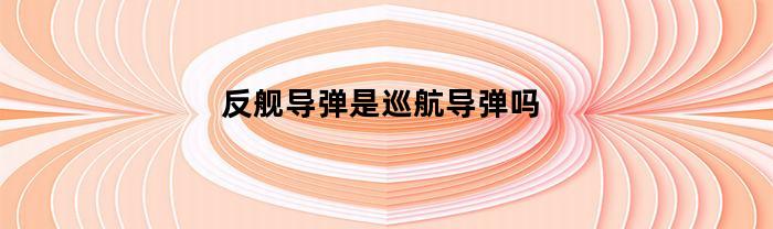 反舰导弹是巡航导弹吗(反舰导弹到底长什么样)