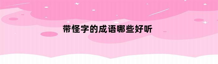 带怪字的成语哪些好听(含有怪字的成语有哪些)