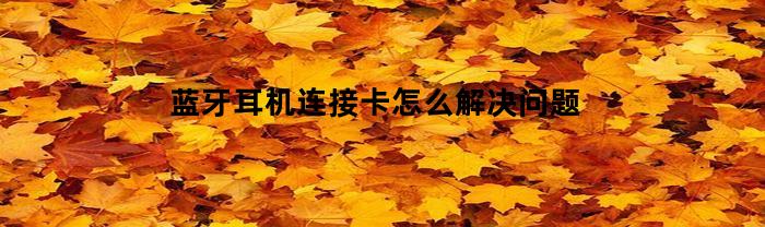 蓝牙耳机连接卡怎么解决问题(蓝牙耳机连接卡怎么解决问题啊)