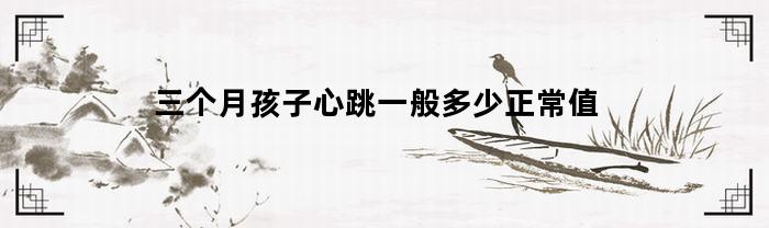 三个月孩子心跳一般多少正常值(三个月宝宝心率正常值范围是多少)