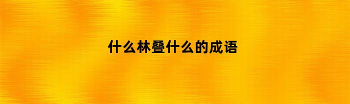 什么林叠什么的成语(什么林叠翠的成语二年级)