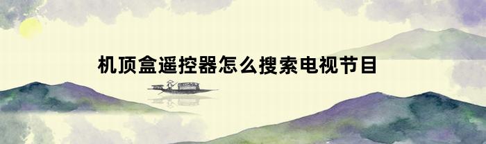 机顶盒遥控器怎么搜索电视节目(用机顶盒遥控器怎么打开电视)