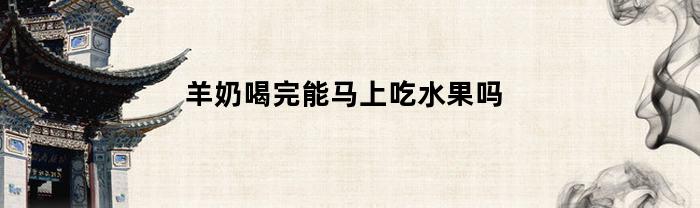 羊奶喝完能马上吃水果吗(羊奶喝完能马上吃水果吗宝宝)