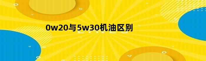 0w20与5w30机油区别(0w20和5w30哪个好)