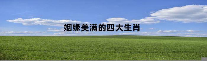 姻缘美满的四大生肖(姻缘美满是指单身还是已婚)