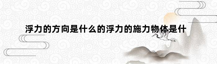 浮力的方向是什么的浮力的施力物体是什么或什么(浮力的方向和作用点)