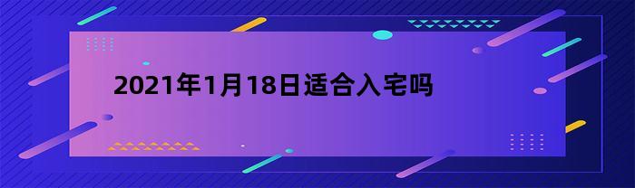 2023年1月18日适合入宅吗(2020年一月18号入宅好日子)