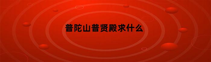 普陀山普贤殿求什么(普陀山普贤菩萨保佑什么)