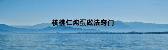 核桃仁炖蛋做法窍门(核桃仁炖蛋做法窍门图片)