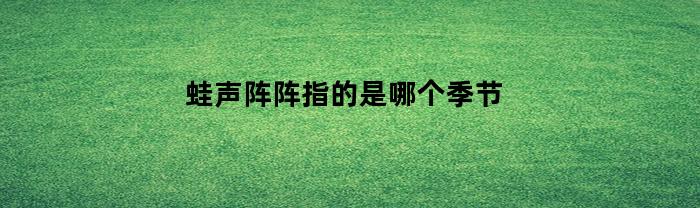 蛙声阵阵指的是哪个季节(蛙声阵阵下一句)