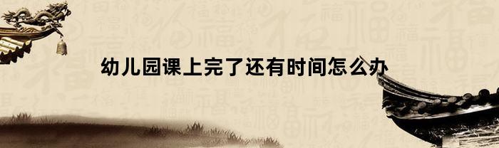 幼儿园课上完了还有时间怎么办(幼儿园上课啦)