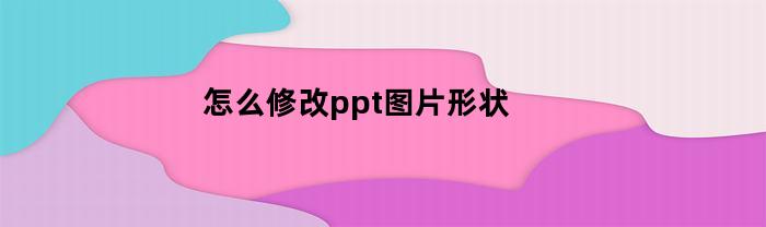 怎么修改ppt图片形状(怎么修改ppt图片形状的大小)