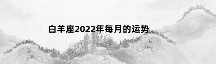 白羊座2023年每月的运势(白羊座2021年每月运势完整版)