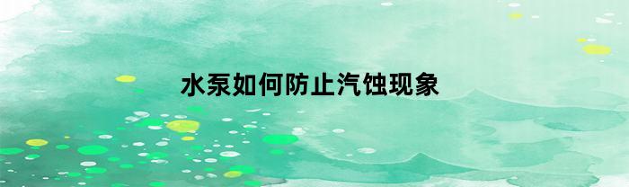 水泵如何防止汽蚀现象(水泵发生汽蚀的主要原因)