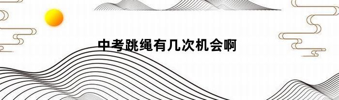 中考跳绳有几次机会啊(中考跳绳有几次机会啊女生)