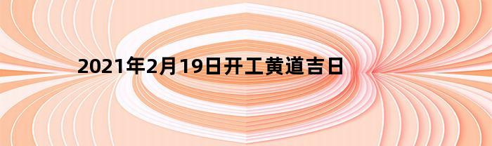 2023年2月19日开工黄道吉日(二月十九开工好不好)