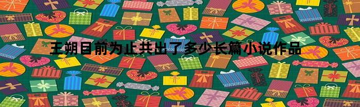 王朔目前为止共出了多少长篇小说作品(王朔写了哪些小说)