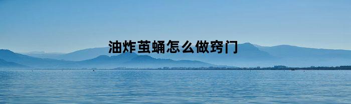 油炸茧蛹怎么做窍门(油炸蚕蛹怎么做)