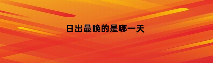 日出最晚的是哪一天(日出最迟几点)