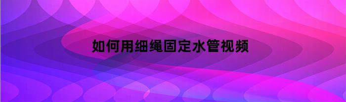 如何用细绳固定水管视频(如何用细绳固定水管视频讲解)