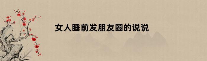 女人睡前发朋友圈的说说(女人睡前发朋友圈的说说加图片)