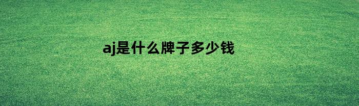 aj是什么牌子多少钱(aj是什么牌子啊)