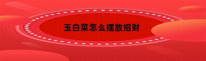玉白菜怎么摆放招财(玉白菜怎么摆放招财的)
