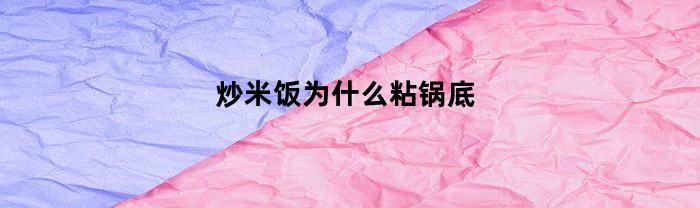 炒米饭为什么粘锅底(炒米饭为啥粘锅)