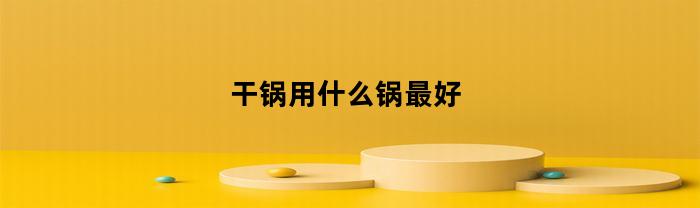 干锅用什么锅最好(干锅用什么材料好)