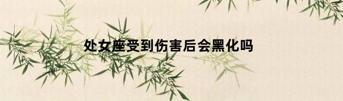处女座受到伤害后会黑化吗(处女座受伤害后还会回头吗)