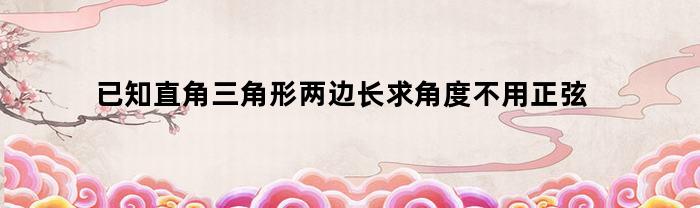 已知直角三角形两边长求角度不用正弦(已知直角三角形两直边长求角度)